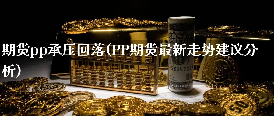 期货pp承压回落(PP期货最新走势建议分析) (https://www.ynbygsw.com/) 恒指期货 第1张