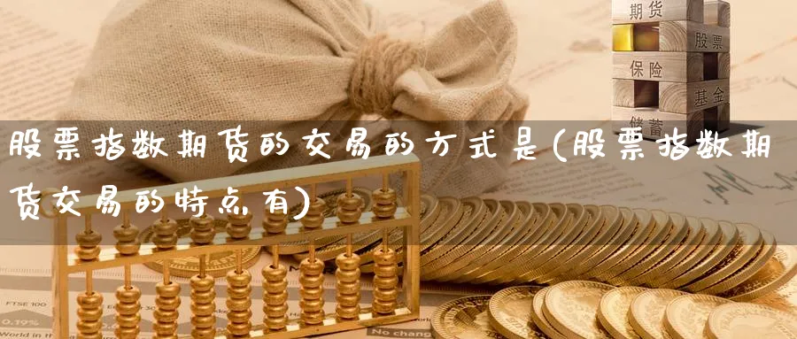 股票指数期货的交易的方式是(股票指数期货交易的特点有) (https://www.ynbygsw.com/) 期货学习 第1张
