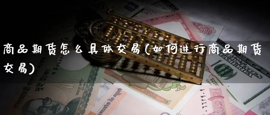 商品期货怎么具体交易(如何进行商品期货交易) (https://www.ynbygsw.com/) 股票推荐 第1张