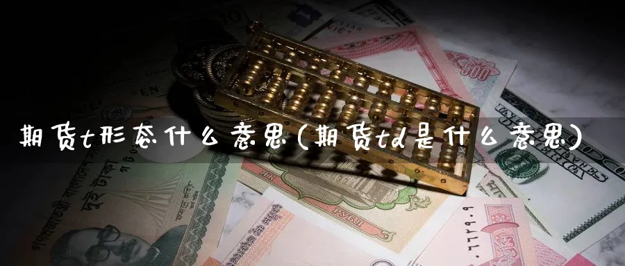 期货t形态什么意思(期货td是什么意思) (https://www.ynbygsw.com/) 股指期货 第1张