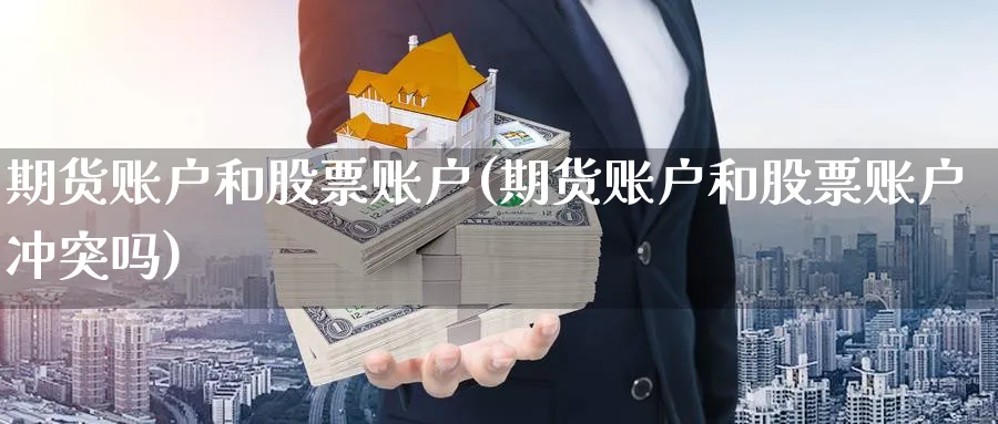 期货账户和股票账户(期货账户和股票账户冲突吗) (https://www.ynbygsw.com/) 基金投资 第1张