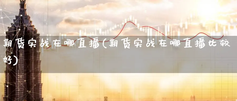 期货实战在哪直播(期货实战在哪直播比较好) 期货入门 第1张-财经圈 期货实战在哪直播(期货实战在哪直播比较好) (https://www.ynbygsw.com/) 期货入门 第1张