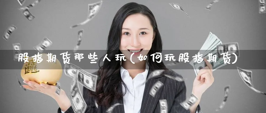 股指期货那些人玩(如何玩股指期货) (https://www.ynbygsw.com/) 期货入门 第1张