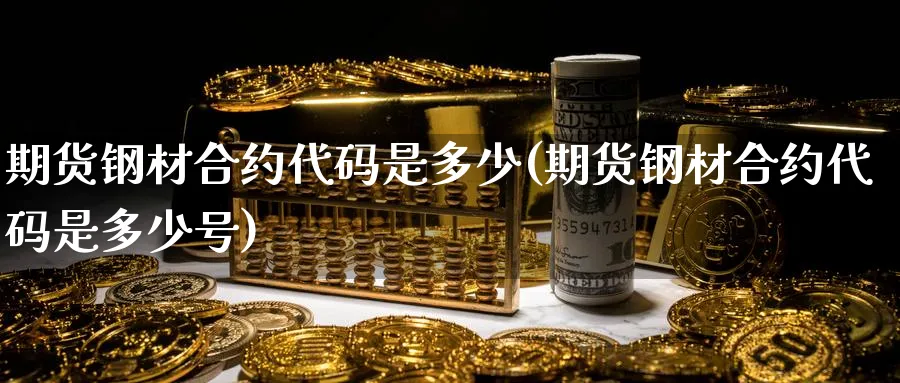 期货钢材合约代码是多少(期货钢材合约代码是多少号) (https://www.ynbygsw.com/) 期货软件 第1张