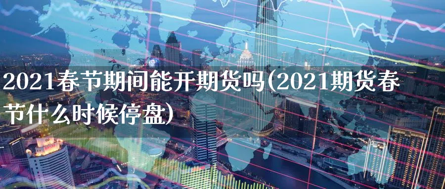 2021春节期间能开期货吗(2021期货春节什么时候停盘) (https://www.ynbygsw.com/) 黄金期货 第1张