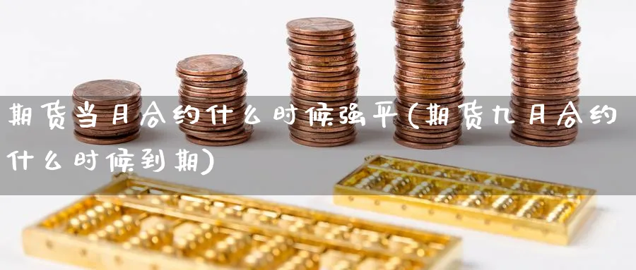 期货当月合约什么时候强平(期货九月合约什么时候到期) (https://www.ynbygsw.com/) 期货入门 第1张