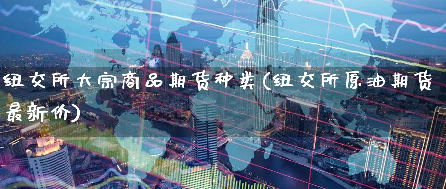 纽交所大宗商品期货种类(纽交所原油期货最新价) (https://www.ynbygsw.com/) 期货手续费 第1张