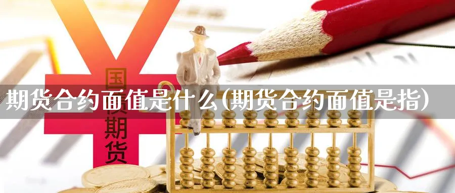 期货合约面值是什么(期货合约面值是指) 期货开户 第1张-财经圈 期货合约面值是什么(期货合约面值是指) (https://www.ynbygsw.com/) 期货开户 第1张