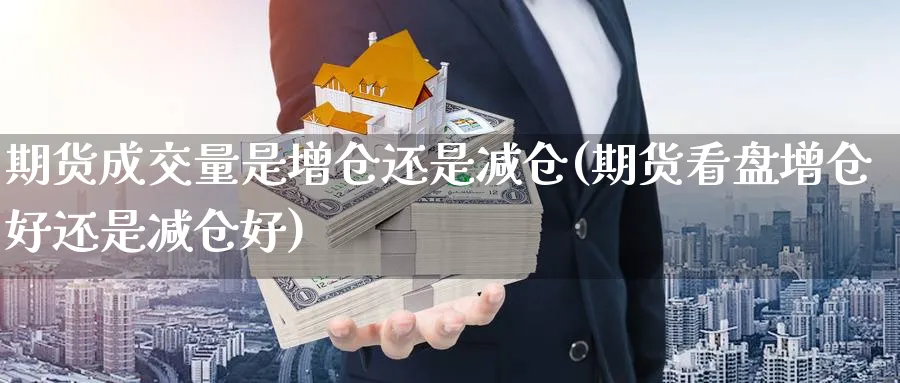 期货成交量是增仓还是减仓(期货看盘增仓好还是减仓好) (https://www.ynbygsw.com/) 基金投资 第1张