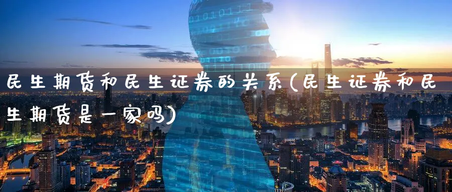 民生期货和民生证券的关系(民生证券和民生期货是一家吗) (https://www.ynbygsw.com/) 基金投资 第1张