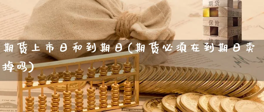 期货上市日和到期日(期货必须在到期日卖掉吗) (https://www.ynbygsw.com/) 理财百科 第1张