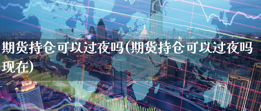 期货持仓可以过夜吗(期货持仓可以过夜吗现在) (https://www.ynbygsw.com/) 期货行情 第1张