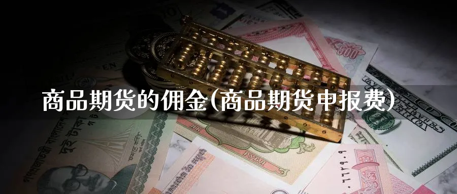 商品期货的佣金(商品期货申报费) 基金投资 第1张-财经圈 商品期货的佣金(商品期货申报费) (https://www.ynbygsw.com/) 基金投资 第1张