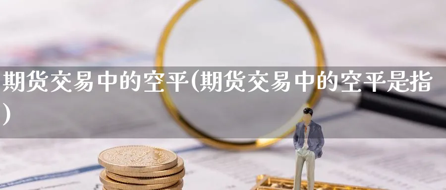 期货交易中的空平(期货交易中的空平是指) (https://www.ynbygsw.com/) 纳指期货 第1张