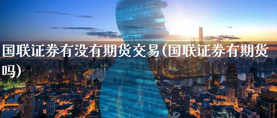 国联证券有没有期货交易(国联证券有期货吗) (https://www.ynbygsw.com/) 道指期货 第1张