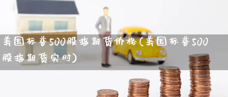 美国标普500股指期货价格(美国标普500股指期货实时) (https://www.ynbygsw.com/) 期货开户 第1张
