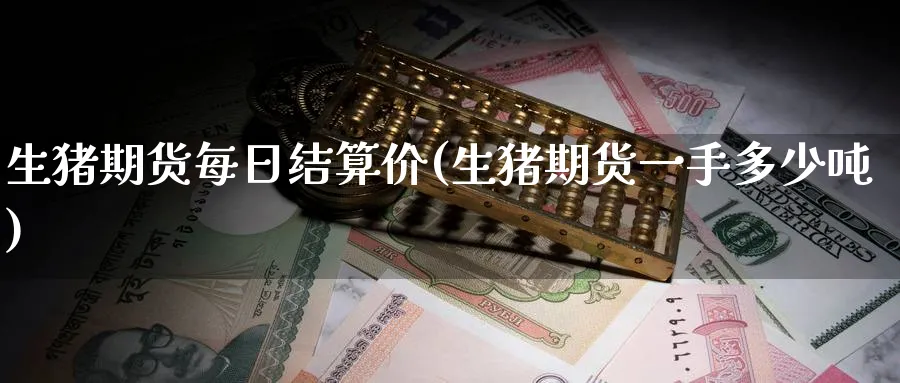 生猪期货每日结算价(生猪期货一手多少吨) (https://www.ynbygsw.com/) 基金投资 第1张