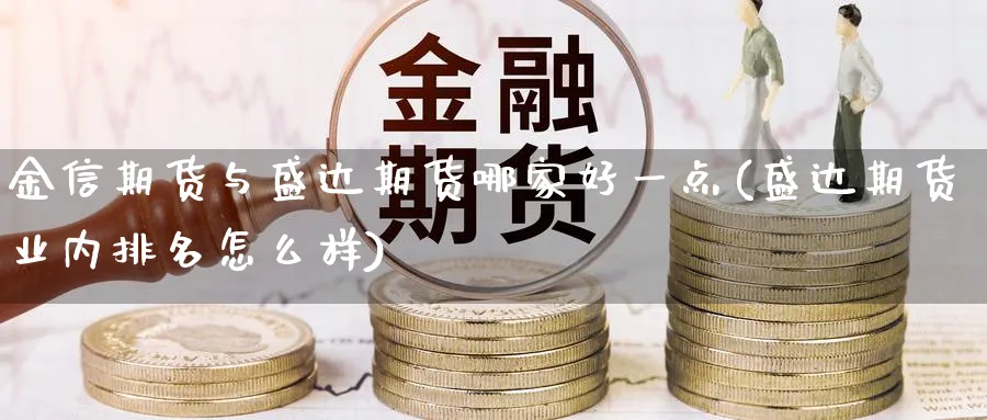 金信期货与盛达期货哪家好一点(盛达期货业内排名怎么样) (https://www.ynbygsw.com/) 期货手续费 第1张
