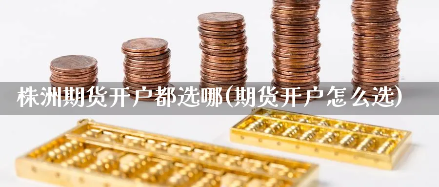 株洲期货开户都选哪(期货开户怎么选) (https://www.ynbygsw.com/) 期货行情 第1张