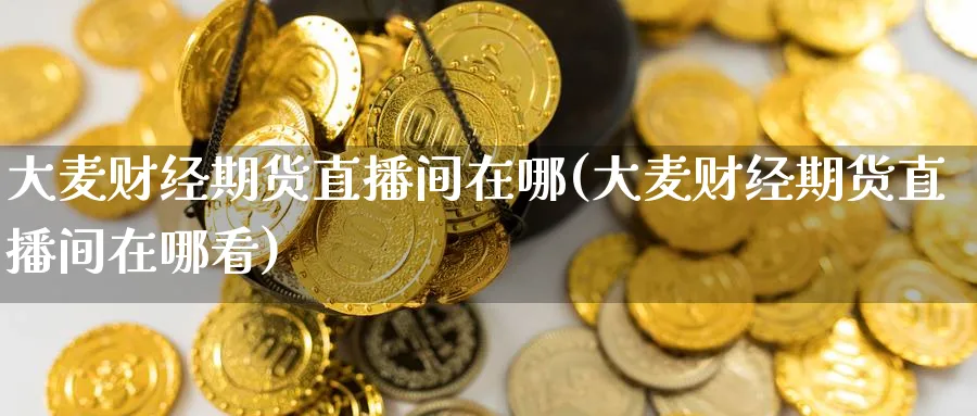 大麦财经期货直播间在哪(大麦财经期货直播间在哪看) (https://www.ynbygsw.com/) 期货入门 第1张