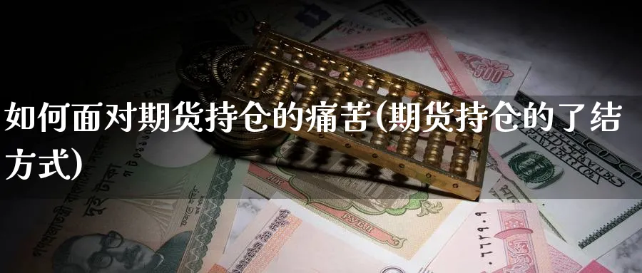 如何面对期货持仓的痛苦(期货持仓的了结方式) (https://www.ynbygsw.com/) 期货入门 第1张
