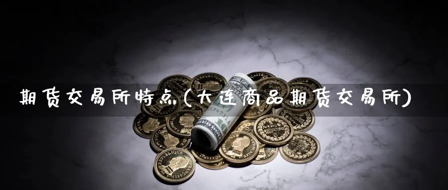 期货交易所特点(大连商品期货交易所) (https://www.ynbygsw.com/) 期货学习 第1张