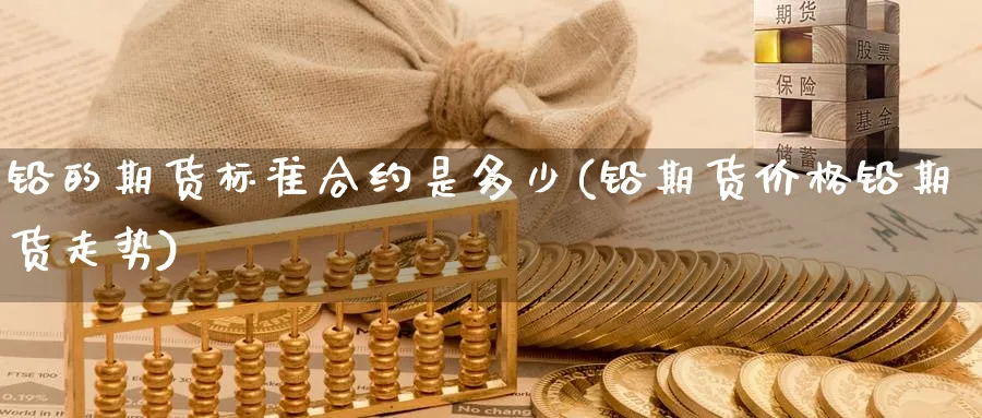 铅的期货标准合约是多少(铅期货价格铅期货走势) (https://www.ynbygsw.com/) 期货手续费 第1张