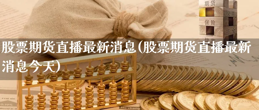 股票期货直播最新消息(股票期货直播最新消息今天) (https://www.ynbygsw.com/) 期货行情 第1张