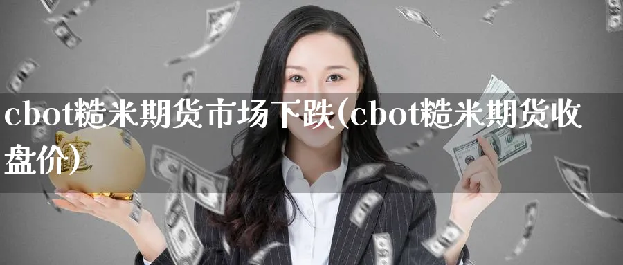 cbot糙米期货市场下跌(cbot糙米期货收盘价) (https://www.ynbygsw.com/) 期货软件 第1张