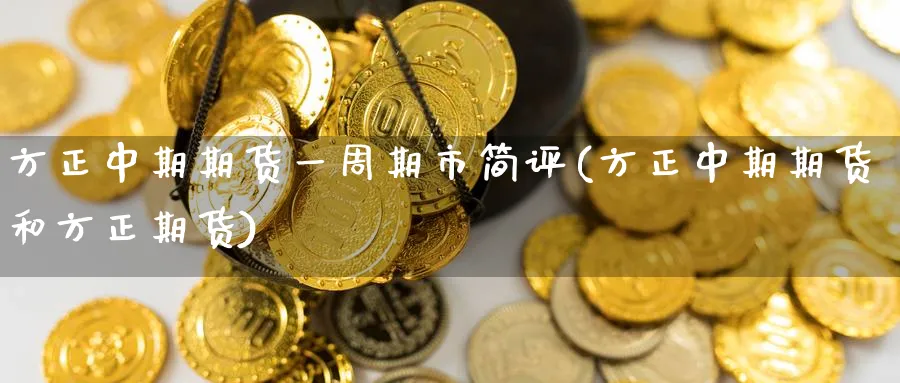 方正中期期货一周期市简评(方正中期期货和方正期货) (https://www.ynbygsw.com/) 期货入门 第1张
