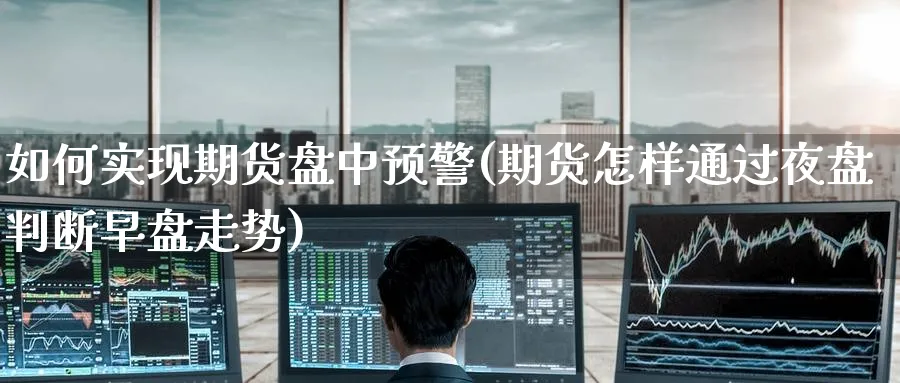 如何实现期货盘中预警(期货怎样通过夜盘判断早盘走势) (https://www.ynbygsw.com/) 期货手续费 第1张