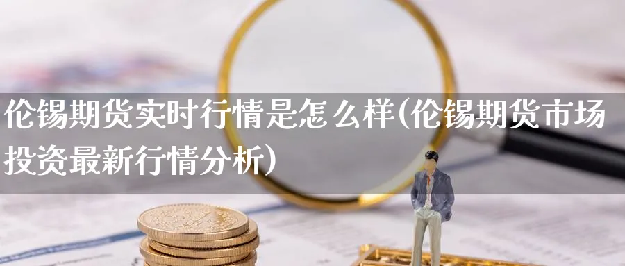 伦锡期货实时行情是怎么样(伦锡期货市场投资最新行情分析) (https://www.ynbygsw.com/) 原油期货 第1张