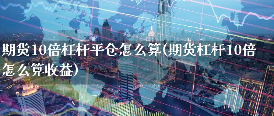 期货10倍杠杆平仓怎么算(期货杠杆10倍怎么算收益) 股指期货 第1张-财经圈 期货10倍杠杆平仓怎么算(期货杠杆10倍怎么算收益) (https://www.ynbygsw.com/) 股指期货 第1张