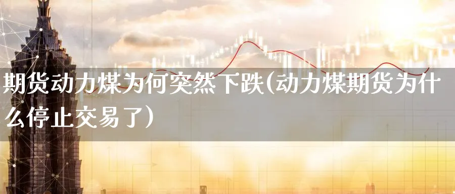 期货动力煤为何突然下跌(动力煤期货为什么停止交易了) (https://www.ynbygsw.com/) 股指期货 第1张