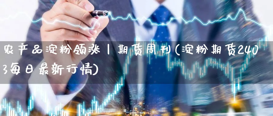 农产品淀粉领涨丨期货周刊(淀粉期货2403每日最新行情) (https://www.ynbygsw.com/) 基金投资 第1张