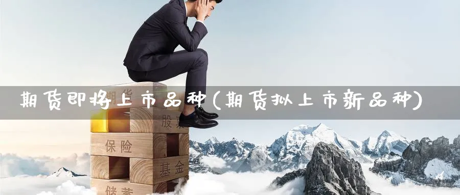 期货即将上市品种(期货拟上市新品种) 基金投资 第1张-财经圈 期货即将上市品种(期货拟上市新品种) (https://www.ynbygsw.com/) 基金投资 第1张