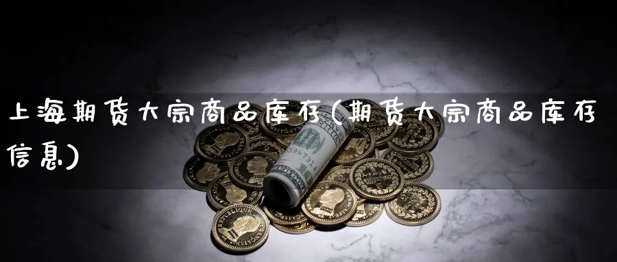 上海期货大宗商品库存(期货大宗商品库存信息) (https://www.ynbygsw.com/) 期货开户 第1张