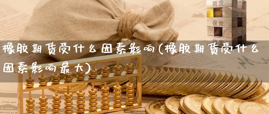 橡胶期货受什么因素影响(橡胶期货受什么因素影响最大) (https://www.ynbygsw.com/) 国际期货 第1张