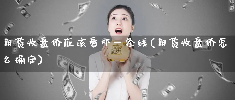 期货收盘价应该看那一条线(期货收盘价怎么确定) (https://www.ynbygsw.com/) 基金投资 第1张