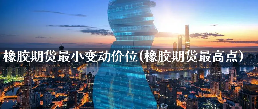 橡胶期货最小变动价位(橡胶期货最高点) (https://www.ynbygsw.com/) 期货行情 第1张