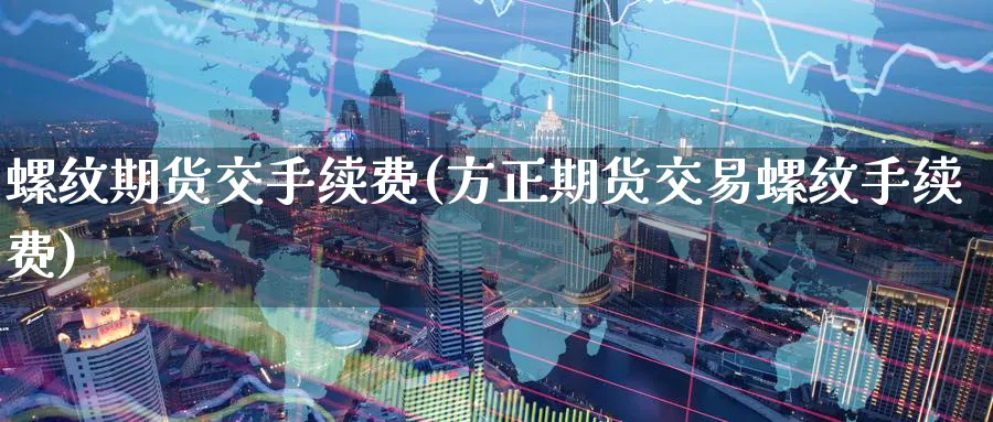 螺纹期货交手续费(方正期货交易螺纹手续费) (https://www.ynbygsw.com/) 基金投资 第1张