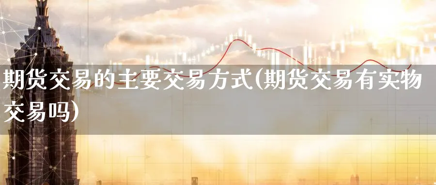期货交易的主要交易方式(期货交易有实物交易吗) (https://www.ynbygsw.com/) 期货入门 第1张