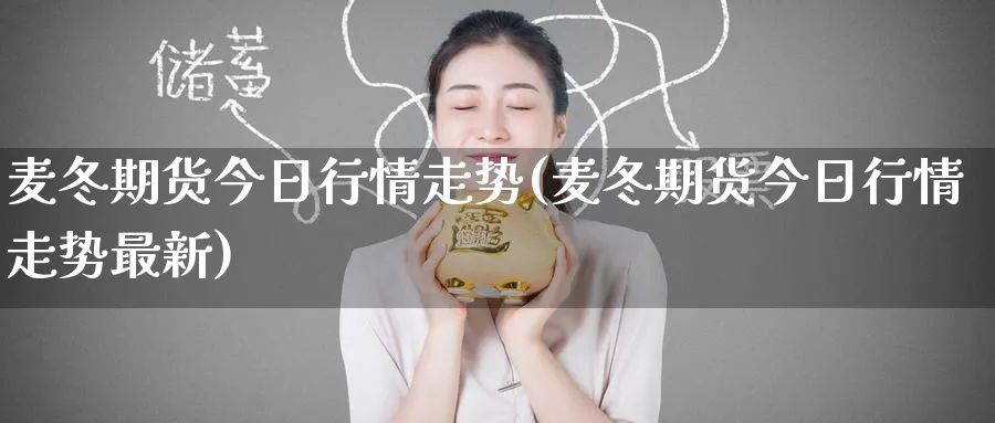 麦冬期货今日行情走势(麦冬期货今日行情走势最新) (https://www.ynbygsw.com/) 理财百科 第1张