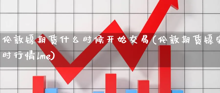 伦敦镍期货什么时候开始交易(伦敦期货镍实时行情lme) (https://www.ynbygsw.com/) 股票推荐 第1张