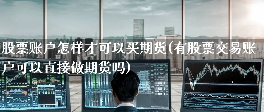 股票账户怎样才可以买期货(有股票交易账户可以直接做期货吗) (https://www.ynbygsw.com/) 基金投资 第1张