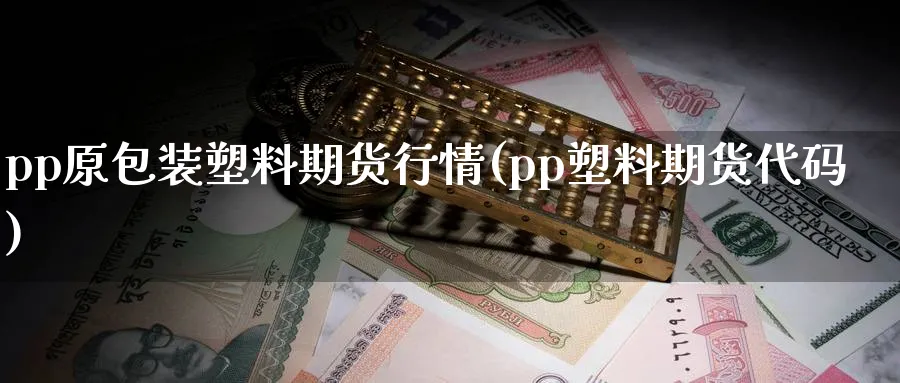 pp原包装塑料期货行情(pp塑料期货代码) 期货入门 第1张-财经圈 pp原包装塑料期货行情(pp塑料期货代码) (https://www.ynbygsw.com/) 期货入门 第1张
