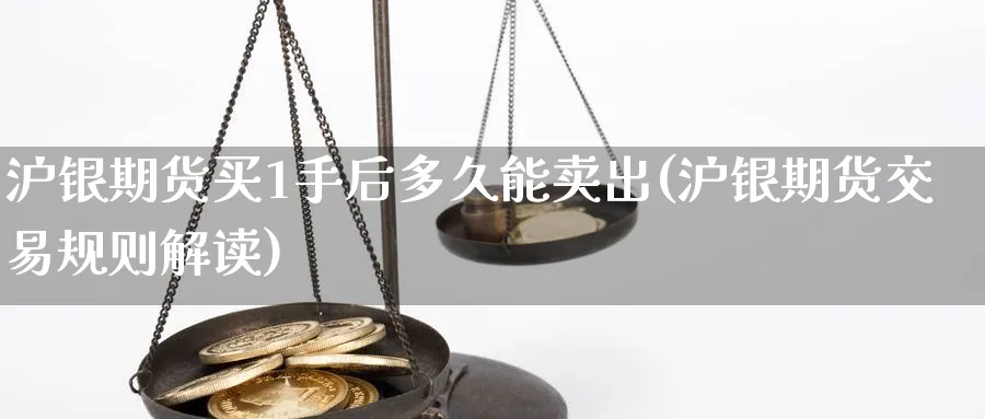 沪银期货买1手后多久能卖出(沪银期货交易规则解读) (https://www.ynbygsw.com/) 期货软件 第1张