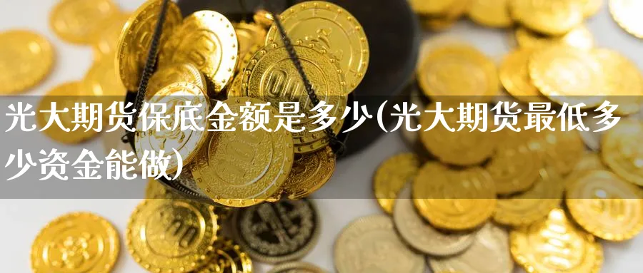 光大期货保底金额是多少(光大期货最低多少资金能做) 黄金期货 第1张-财经圈 光大期货保底金额是多少(光大期货最低多少资金能做) (https://www.ynbygsw.com/) 黄金期货 第1张