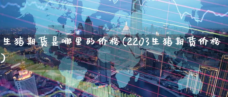 生猪期货是哪里的价格(2203生猪期货价格) (https://www.ynbygsw.com/) 国际期货 第1张