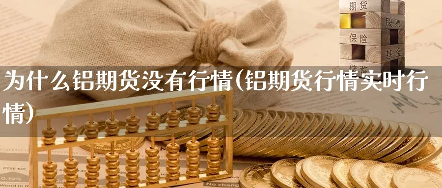 为什么铝期货没有行情(铝期货行情实时行情) (https://www.ynbygsw.com/) 理财百科 第1张